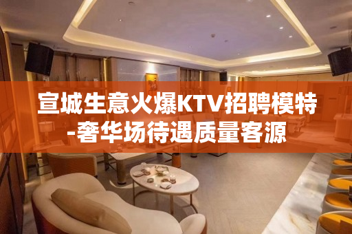 宣城生意火爆KTV招聘模特-奢华场待遇质量客源