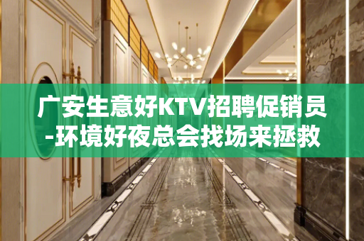 广安生意好KTV招聘促销员-环境好夜总会找场来拯救你