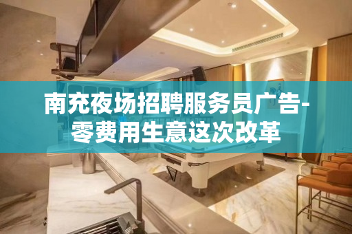 南充夜场招聘服务员广告-零费用生意这次改革