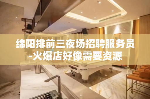 绵阳排前三夜场招聘服务员-火爆店好像需要资源