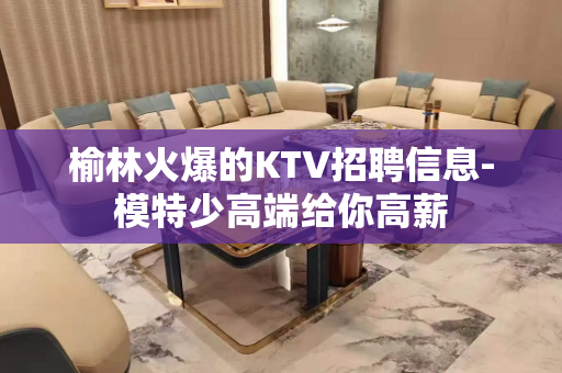 榆林火爆的KTV招聘信息-模特少高端给你高薪