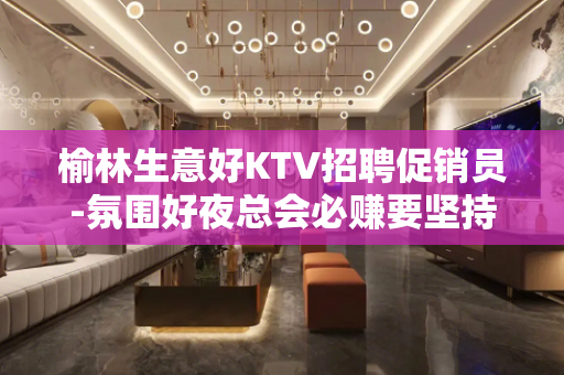 榆林生意好KTV招聘促销员-氛围好夜总会必赚要坚持自己