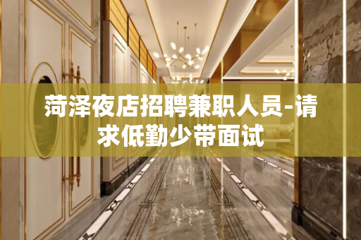 菏泽夜店招聘兼职人员-请求低勤少带面试