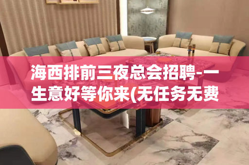 海西排前三夜总会招聘-一生意好等你来(无任务无费用)