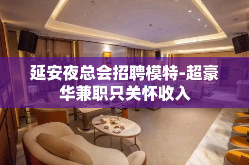 延安夜总会招聘模特-超豪华兼职只关怀收入