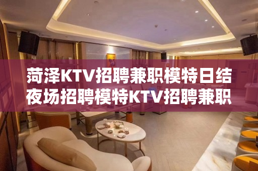 菏泽KTV招聘兼职模特日结夜场招聘模特KTV招聘兼职信息夜场
