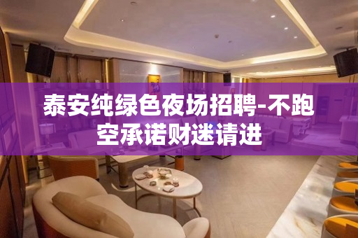 泰安纯绿色夜场招聘-不跑空承诺财迷请进