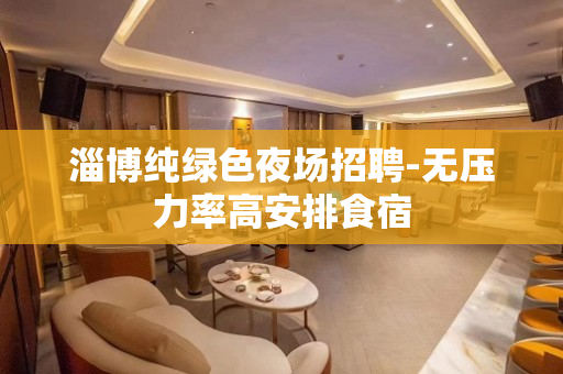 淄博纯绿色夜场招聘-无压力率高安排食宿