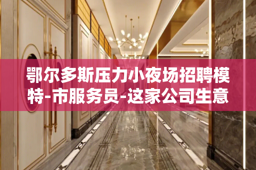 鄂尔多斯压力小夜场招聘模特-市服务员-这家公司生意好