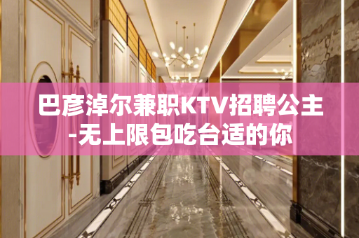 巴彦淖尔兼职KTV招聘公主-无上限包吃台适的你