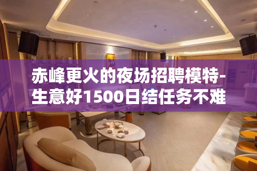 赤峰更火的夜场招聘模特-生意好1500日结任务不难