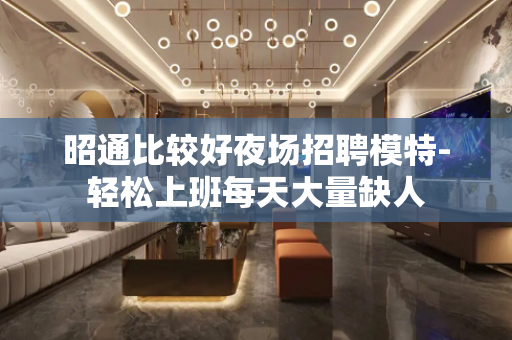 昭通比较好夜场招聘模特-轻松上班每天大量缺人