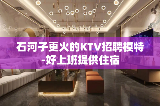 石河子更火的KTV招聘模特-好上班提供住宿