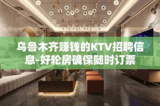 乌鲁木齐赚钱的KTV招聘信息-好轮房确保随时订票