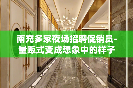 南充多家夜场招聘促销员-量贩式变成想象中的样子