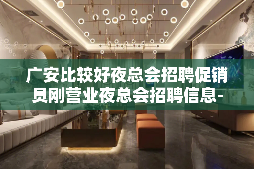 广安比较好夜总会招聘促销员刚营业夜总会招聘信息-口碑好火爆不