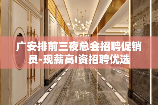 广安排前三夜总会招聘促销员-现薪高I资招聘优选