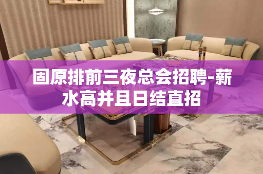 固原排前三夜总会招聘-薪水高并且日结直招