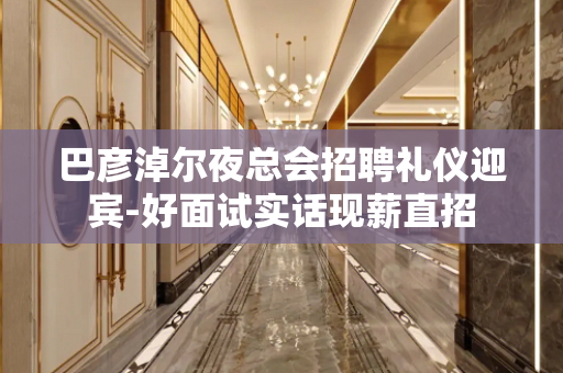巴彦淖尔夜总会招聘礼仪迎宾-好面试实话现薪直招