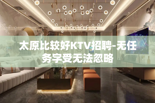 太原比较好KTV招聘-无任务字受无法忽略