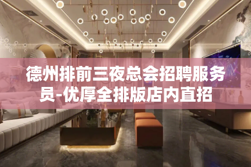 德州排前三夜总会招聘服务员-优厚全排版店内直招