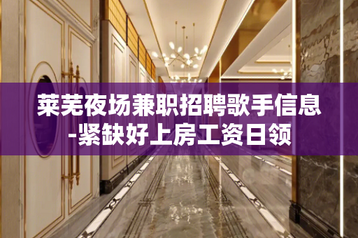 莱芜夜场兼职招聘歌手信息-紧缺好上房工资日领