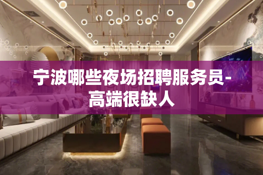 宁波哪些夜场招聘服务员-高端很缺人