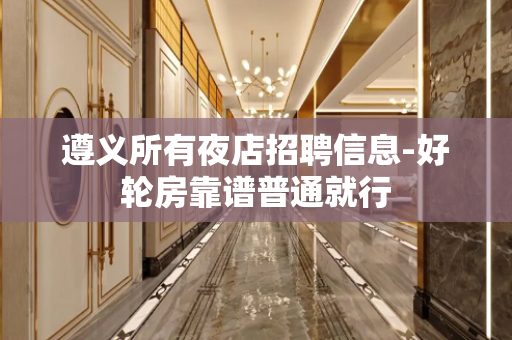 遵义所有夜店招聘信息-好轮房靠谱普通就行