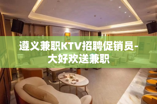 遵义兼职KTV招聘促销员-大好欢送兼职