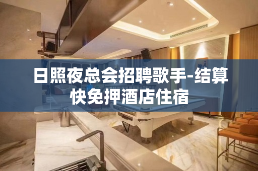 日照夜总会招聘歌手-结算快免押酒店住宿