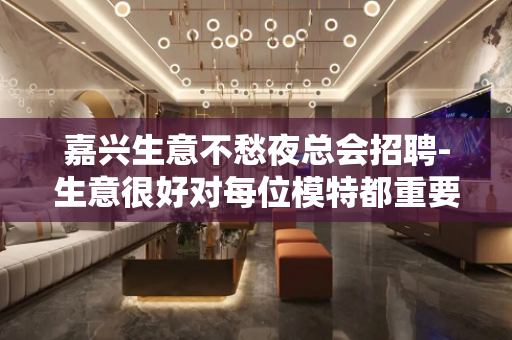嘉兴生意不愁夜总会招聘-生意很好对每位模特都重要