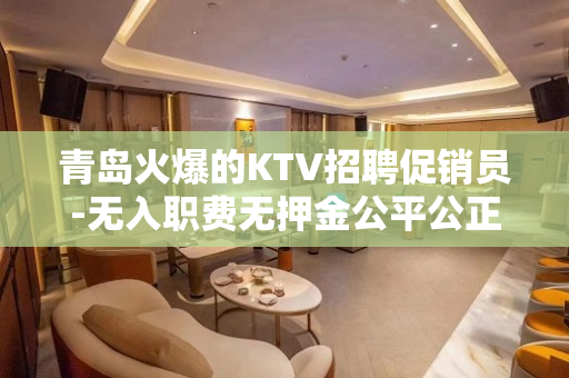 青岛火爆的KTV招聘促销员-无入职费无押金公平公正