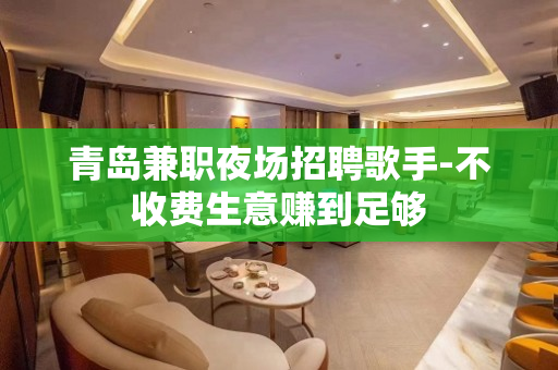 青岛兼职夜场招聘歌手-不收费生意赚到足够