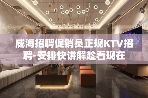 威海招聘促销员正规KTV招聘-安排快讲解趁着现在
