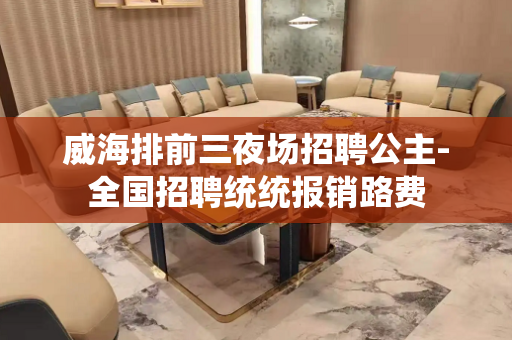 威海排前三夜场招聘公主-全国招聘统统报销路费