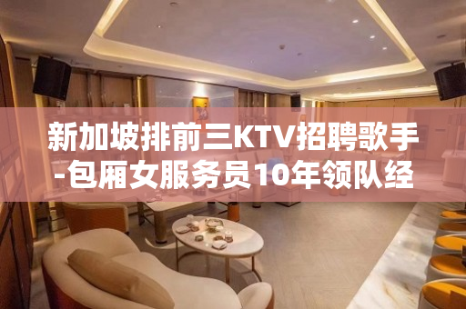 新加坡排前三KTV招聘歌手-包厢女服务员10年领队经验口碑首