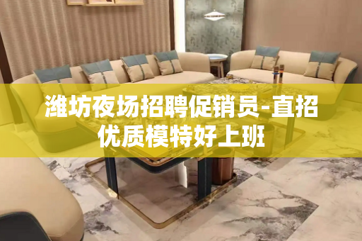潍坊夜场招聘促销员-直招优质模特好上班