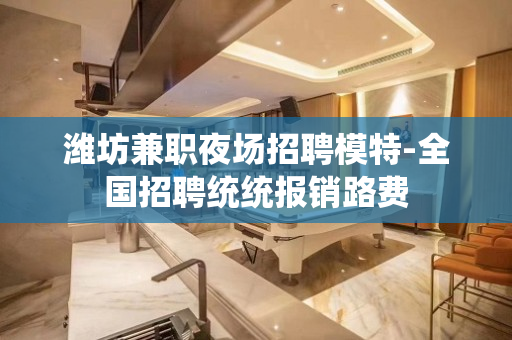 潍坊兼职夜场招聘模特-全国招聘统统报销路费