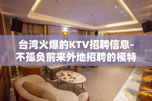 台湾火爆的KTV招聘信息-不孤负前来外地招聘的模特