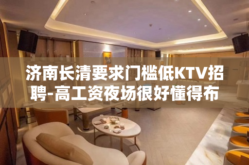 济南长清要求门槛低KTV招聘-高工资夜场很好懂得布施