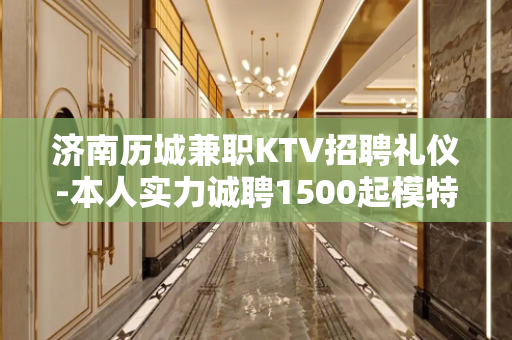 济南历城兼职KTV招聘礼仪-本人实力诚聘1500起模特