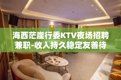 海西茫崖行委KTV夜场招聘兼职-收入持久稳定友善待人
