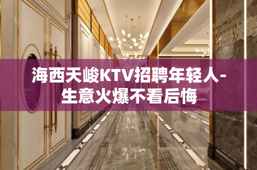 海西天峻KTV招聘年轻人-生意火爆不看后悔