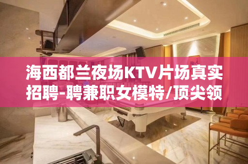 海西都兰夜场KTV片场真实招聘-聘兼职女模特/顶尖领队直招大