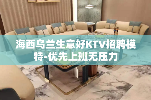 海西乌兰生意好KTV招聘模特-优先上班无压力