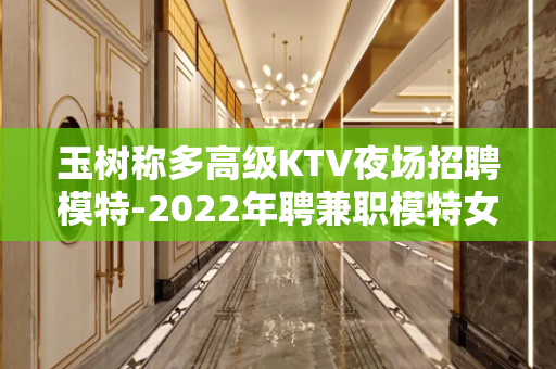 玉树称多高级KTV夜场招聘模特-2022年聘兼职模特女120