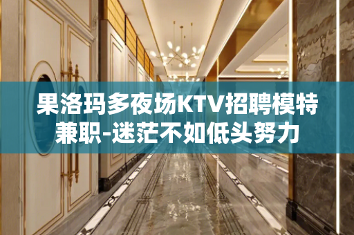 果洛玛多夜场KTV招聘模特兼职-迷茫不如低头努力