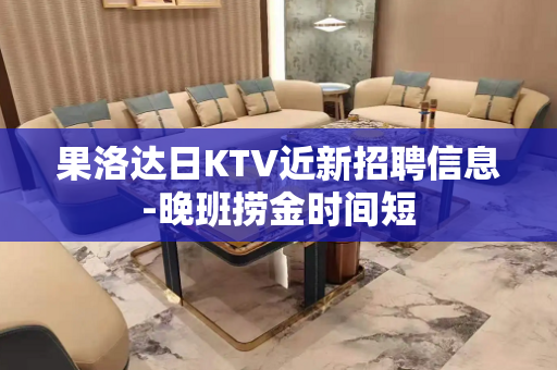 果洛达日KTV近新招聘信息-晚班捞金时间短