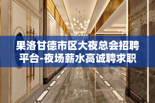 果洛甘德市区大夜总会招聘平台-夜场薪水高诚聘求职必看