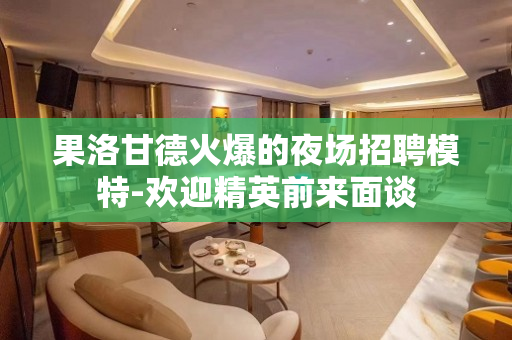 果洛甘德火爆的夜场招聘模特-欢迎精英前来面谈